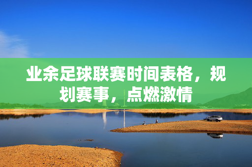 业余足球联赛时间表格，规划赛事，点燃激情