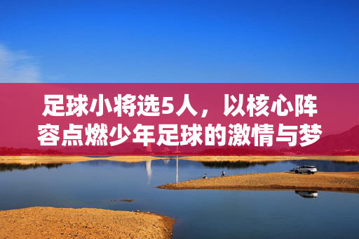 足球小将选5人，以核心阵容点燃少年足球的激情与梦想