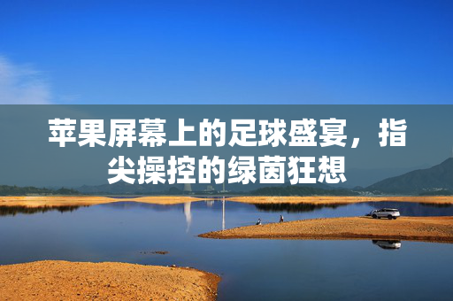 苹果屏幕上的足球盛宴，指尖操控的绿茵狂想