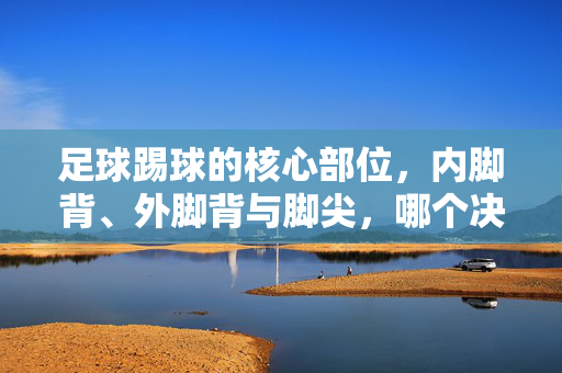 足球踢球的核心部位，内脚背、外脚背与脚尖，哪个决定进球？