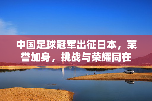 中国足球冠军出征日本，荣誉加身，挑战与荣耀同在