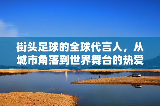 街头足球的全球代言人，从城市角落到世界舞台的热爱传承