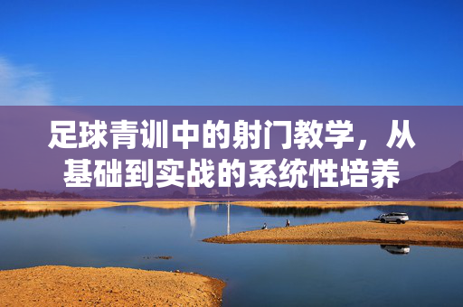 足球青训中的射门教学，从基础到实战的系统性培养
