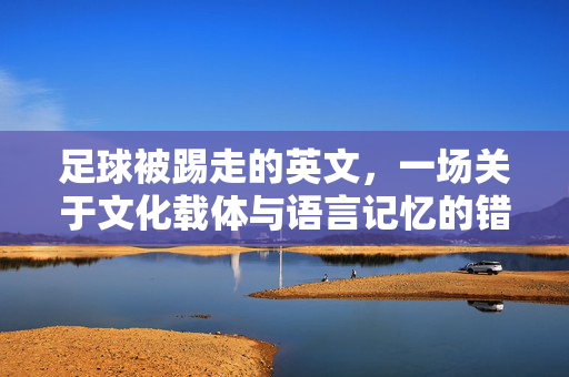 足球被踢走的英文，一场关于文化载体与语言记忆的错位，足球被踢走的英文，一场关于文化载体与语言记忆的错位