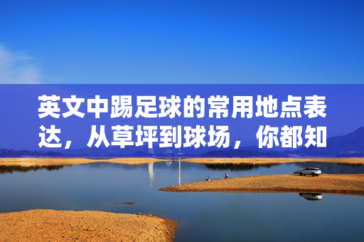 英文中踢足球的常用地点表达，从草坪到球场，你都知道吗？英文中踢足球的常用地点表达，从草坪到球场，你都知道吗？