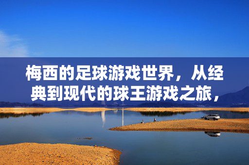 梅西的足球游戏世界，从经典到现代的球王游戏之旅，梅西足球游戏世界，从经典到现代的球王游戏之旅