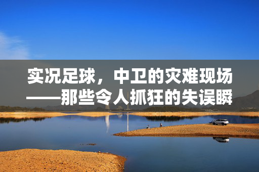 实况足球，中卫的灾难现场——那些令人抓狂的失误瞬间，实况足球中卫的灾难现场，那些令人抓狂的失误瞬间