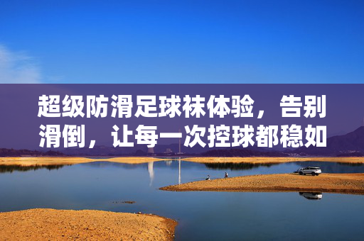 超级防滑足球袜体验，告别滑倒，让每一次控球都稳如磐石！超级防滑足球袜，控球稳如磐石，告别滑倒