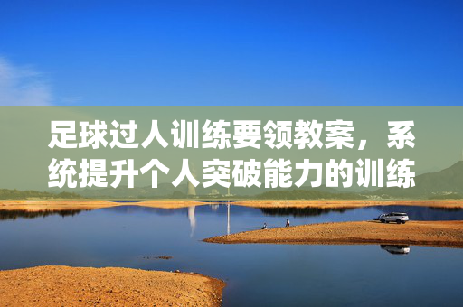 足球过人训练要领教案，系统提升个人突破能力的训练方法，足球过人训练要领教案，系统提升个人突破能力的训练方法