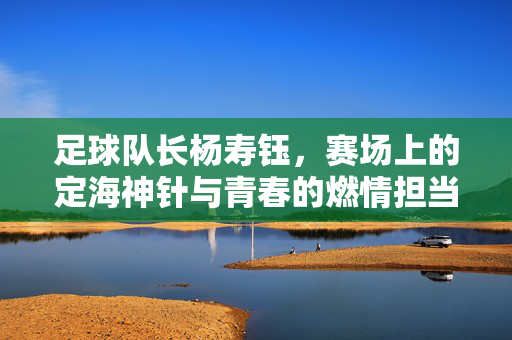 足球队长杨寿钰，赛场上的定海神针与青春的燃情担当，足球队长杨寿钰，赛场定海神针，青春燃情担当