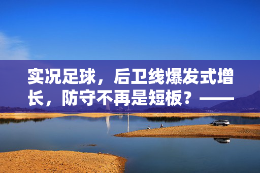 实况足球，后卫线爆发式增长，防守不再是短板？——游戏更新后后卫属性与市场价值的双重飙升，实况足球后卫线爆发式增长，防守不再是短板？游戏更新后属性与市场价值双升
