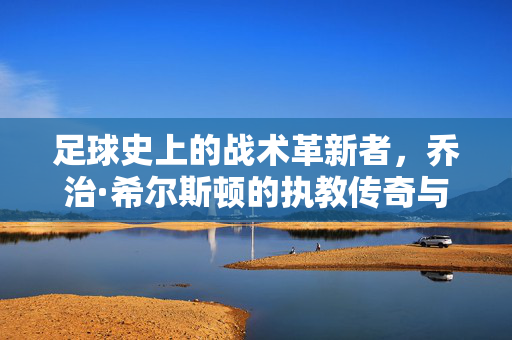 足球史上的战术革新者，乔治·希尔斯顿的执教传奇与时代印记