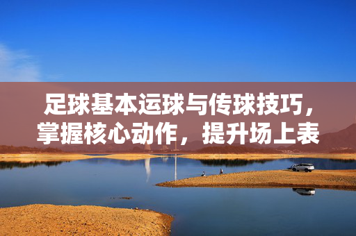 足球基本运球与传球技巧，掌握核心动作，提升场上表现，足球基本运球与传球技巧，掌握核心动作，提升场上表现