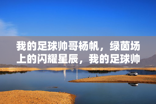 我的足球帅哥杨帆，绿茵场上的闪耀星辰，我的足球帅哥杨帆，绿茵场上的闪耀星辰