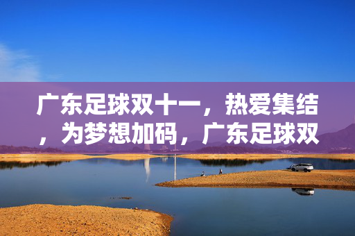 广东足球双十一，热爱集结，为梦想加码，广东足球双十一，热爱集结，为梦想加码