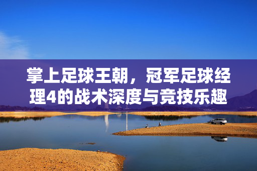 掌上足球王朝，冠军足球经理4的战术深度与竞技乐趣，掌上足球王朝，冠军足球经理4的战术深度与竞技乐趣