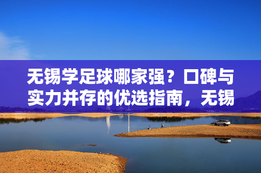 无锡学足球哪家强？口碑与实力并存的优选指南，无锡学足球哪家强？口碑与实力并存的优选指南