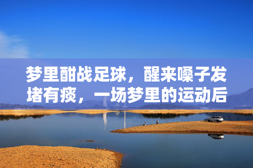 梦里酣战足球，醒来嗓子发堵有痰，一场梦里的运动后遗症？梦里酣战足球后，醒来嗓子发堵有痰，这算运动后遗症？