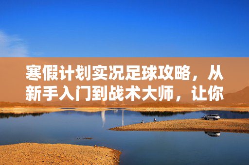 寒假计划实况足球攻略，从新手入门到战术大师，让你的足球假期更精彩，寒假实况足球攻略，从新手入门到战术大师，让你的足球假期更精彩