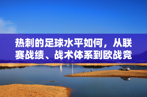 热刺的足球水平如何，从联赛战绩、战术体系到欧战竞争力的多维审视，热刺足球水平多维审视，从联赛战绩、战术体系到欧战竞争力的综合分析