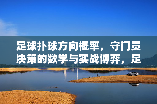 足球扑球方向概率，守门员决策的数学与实战博弈，足球扑球方向概率，守门员决策的数学与实战博弈