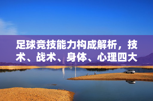 足球竞技能力构成解析，技术、战术、身体、心理四大核心维度，足球竞技能力构成解析，技术、战术、身体、心理四大核心维度
