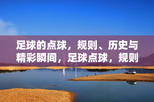 足球的点球，规则、历史与精彩瞬间，足球点球，规则、历史与精彩瞬间