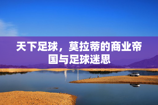 天下足球，莫拉蒂的商业帝国与足球迷思