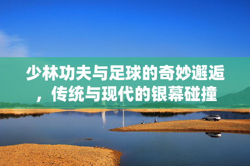 少林功夫与足球的奇妙邂逅，传统与现代的银幕碰撞