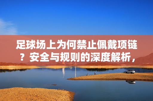 足球场上为何禁止佩戴项链？安全与规则的深度解析，足球场上为何禁止佩戴项链，安全与规则的深度解析