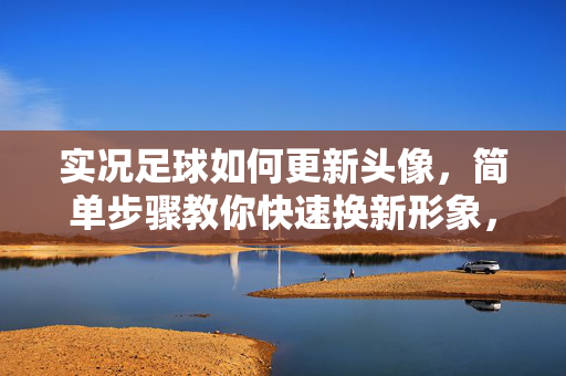 实况足球如何更新头像，简单步骤教你快速换新形象，实况足球更新头像，简单步骤教你快速换新形象