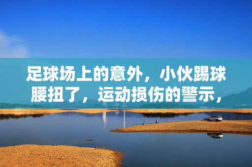 足球场上的意外，小伙踢球腰扭了，运动损伤的警示，足球场上的意外，小伙踢球腰扭伤，运动损伤的警示