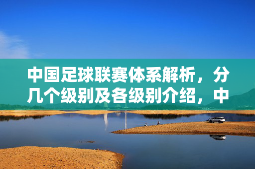 中国足球联赛体系解析，分几个级别及各级别介绍，中国足球联赛体系解析，分级别及各级别介绍