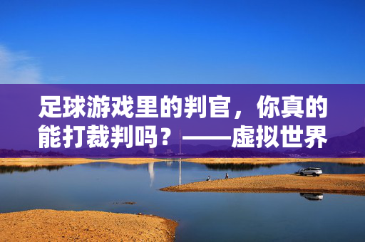 足球游戏里的判官，你真的能打裁判吗？——虚拟世界的规则边界与玩家宣泄，足球游戏里的判官，你真的能打裁判吗？——虚拟世界的规则边界与玩家宣泄