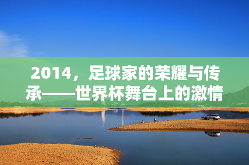 2014，足球家的荣耀与传承——世界杯舞台上的激情与坚守，2014，足球家的荣耀与传承——世界杯舞台上的激情与坚守