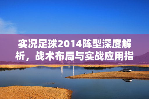 实况足球2014阵型深度解析，战术布局与实战应用指南，实况足球2014阵型深度解析，战术布局与实战应用指南
