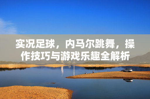 实况足球，内马尔跳舞，操作技巧与游戏乐趣全解析