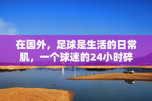 在国外，足球是生活的日常肌，一个球迷的24小时碎片，在国外，足球是生活的日常肌，一个球迷的24小时碎片