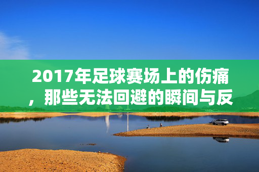 2017年足球赛场上的伤痛，那些无法回避的瞬间与反思