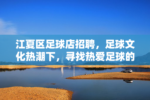 江夏区足球店招聘，足球文化热潮下，寻找热爱足球的你，加入我们，共筑足球梦想！