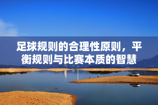 足球规则的合理性原则，平衡规则与比赛本质的智慧