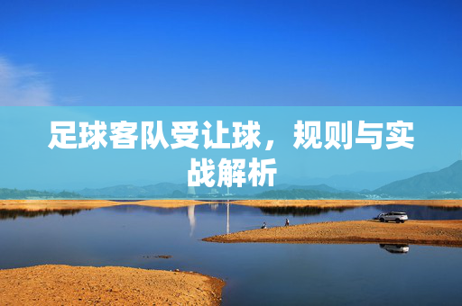 足球客队受让球，规则与实战解析