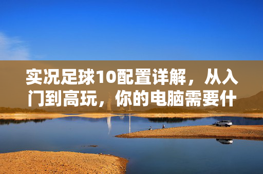 实况足球10配置详解，从入门到高玩，你的电脑需要什么硬件？