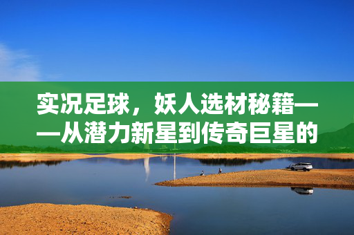 实况足球,妖人选材秘籍——从潜力新星到传奇巨星的养成之道