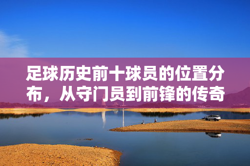 足球历史前十球员的位置分布，从守门员到前锋的传奇位置解析，足球历史前十球员的位置分布，从守门员到前锋的传奇解析