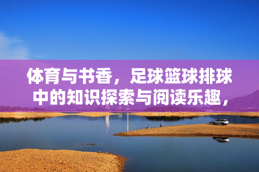 体育与书香，足球篮球排球中的知识探索与阅读乐趣，体育与书香，足球篮球排球中的知识探索与阅读乐趣