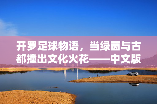 开罗足球物语，当绿茵与古都撞出文化火花——中文版带来的沉浸式体验