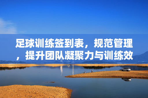 足球训练签到表，规范管理，提升团队凝聚力与训练效果，足球训练签到表，规范管理，提升团队凝聚力与训练效果