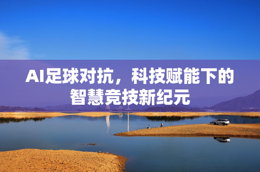 AI足球对抗，科技赋能下的智慧竞技新纪元