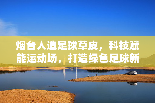 烟台人造足球草皮，科技赋能运动场，打造绿色足球新体验
